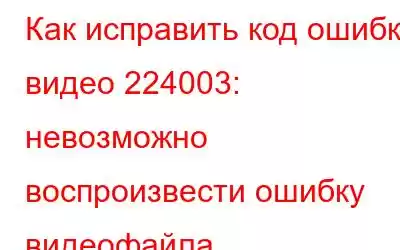 Как исправить код ошибки видео 224003: невозможно воспроизвести ошибку видеофайла