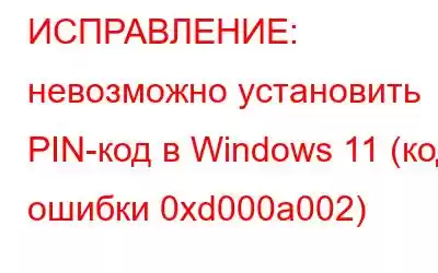 ИСПРАВЛЕНИЕ: невозможно установить PIN-код в Windows 11 (код ошибки 0xd000a002)