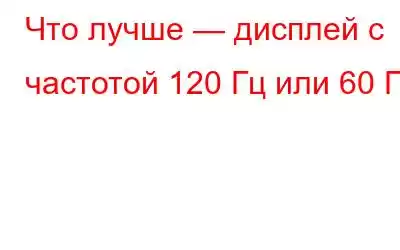 Что лучше — дисплей с частотой 120 Гц или 60 Гц