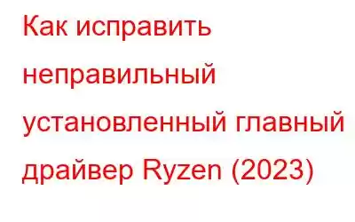 Как исправить неправильный установленный главный драйвер Ryzen (2023)