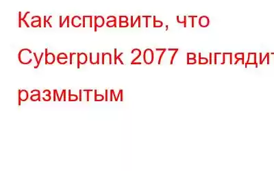 Как исправить, что Cyberpunk 2077 выглядит размытым