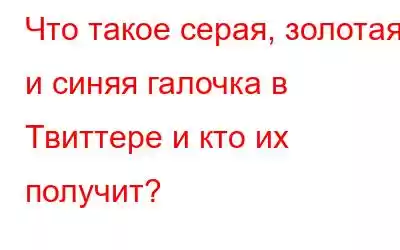 Что такое серая, золотая и синяя галочка в Твиттере и кто их получит?