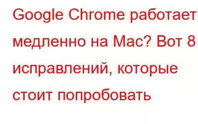 Google Chrome работает медленно на Mac? Вот 8 исправлений, которые стоит попробовать