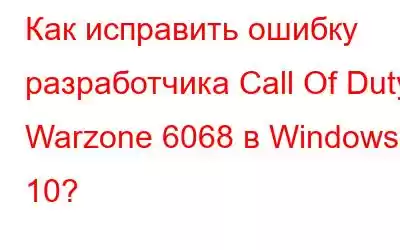 Как исправить ошибку разработчика Call Of Duty Warzone 6068 в Windows 10?