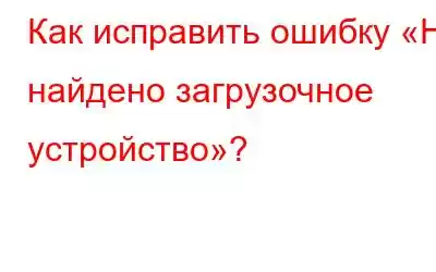 Как исправить ошибку «Не найдено загрузочное устройство»?