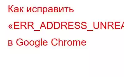 Как исправить «ERR_ADDRESS_UNREACHABLE» в Google Chrome