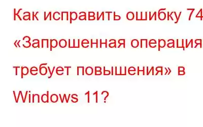 Как исправить ошибку 740 «Запрошенная операция требует повышения» в Windows 11?