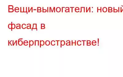 Вещи-вымогатели: новый фасад в киберпространстве!