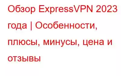 Обзор ExpressVPN 2023 года | Особенности, плюсы, минусы, цена и отзывы