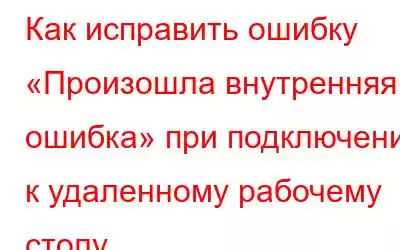 Как исправить ошибку «Произошла внутренняя ошибка» при подключении к удаленному рабочему столу