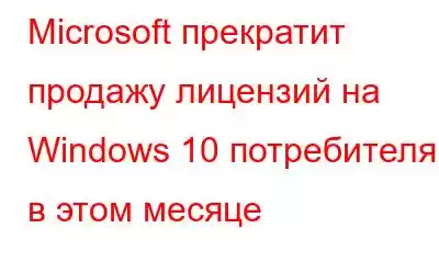 Microsoft прекратит продажу лицензий на Windows 10 потребителям в этом месяце