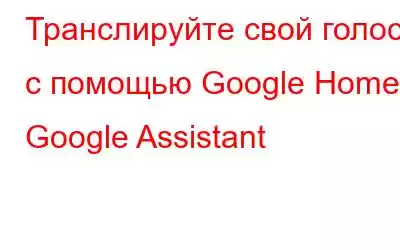 Транслируйте свой голос с помощью Google Home и Google Assistant