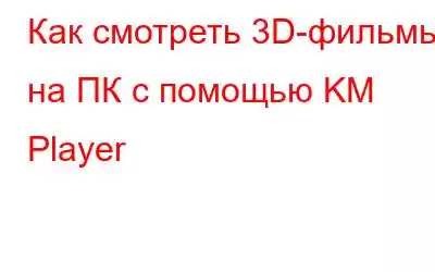 Как смотреть 3D-фильмы на ПК с помощью KM Player