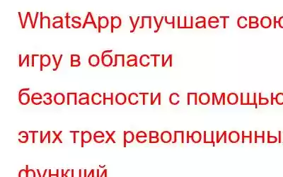 WhatsApp улучшает свою игру в области безопасности с помощью этих трех революционных функций