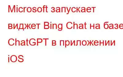 Microsoft запускает виджет Bing Chat на базе ChatGPT в приложении iOS