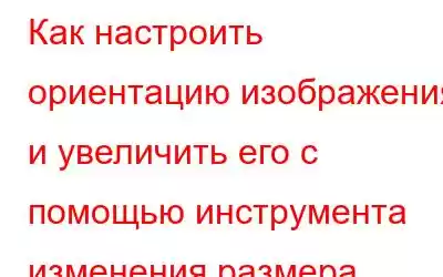 Как настроить ориентацию изображения и увеличить его с помощью инструмента изменения размера изобра