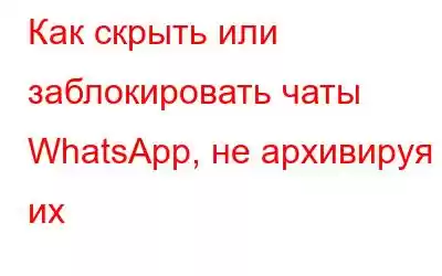 Как скрыть или заблокировать чаты WhatsApp, не архивируя их