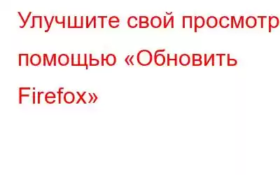 Улучшите свой просмотр с помощью «Обновить Firefox»