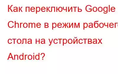 Как переключить Google Chrome в режим рабочего стола на устройствах Android?