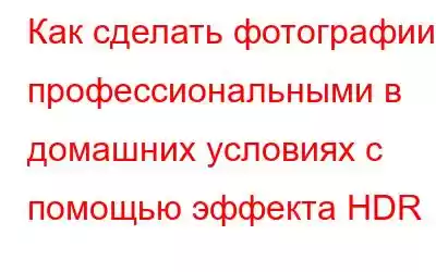 Как сделать фотографии профессиональными в домашних условиях с помощью эффекта HDR