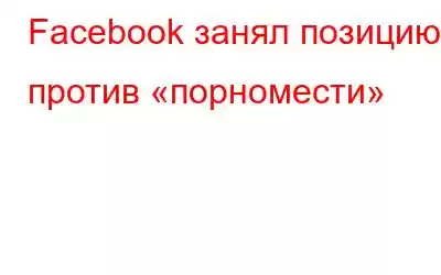 Facebook занял позицию против «порномести»