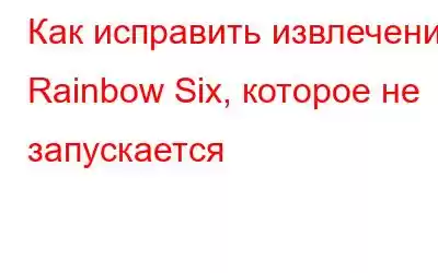 Как исправить извлечение Rainbow Six, которое не запускается