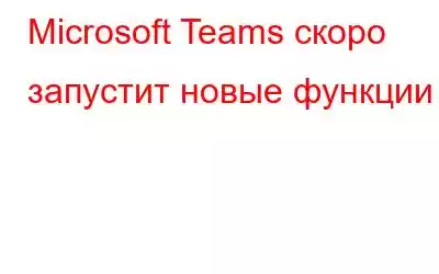 Microsoft Teams скоро запустит новые функции