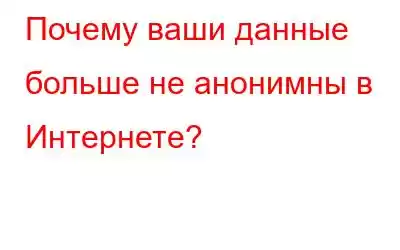 Почему ваши данные больше не анонимны в Интернете?