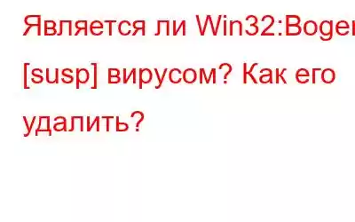 Является ли Win32:Bogent [susp] вирусом? Как его удалить?