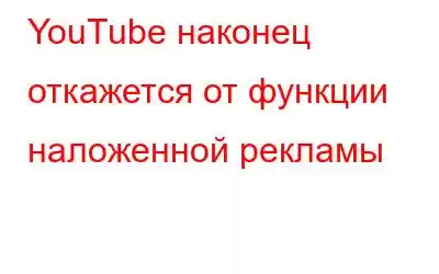 YouTube наконец откажется от функции наложенной рекламы