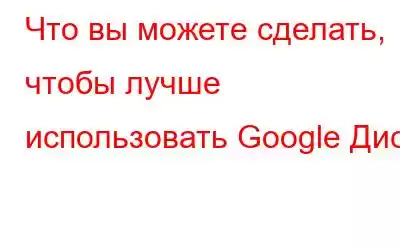 Что вы можете сделать, чтобы лучше использовать Google Диск