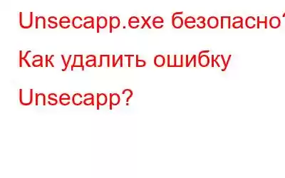 Unsecapp.exe безопасно? Как удалить ошибку Unsecapp?