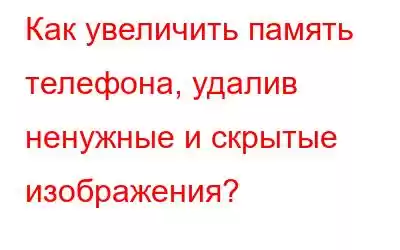 Как увеличить память телефона, удалив ненужные и скрытые изображения?