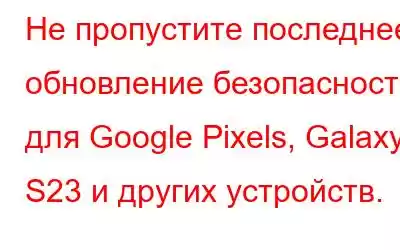 Не пропустите последнее обновление безопасности для Google Pixels, Galaxy S23 и других устройств.