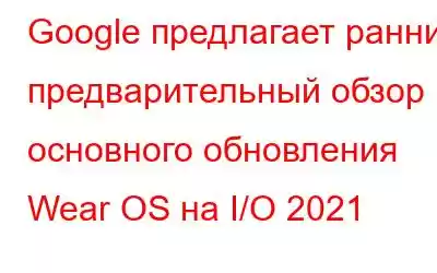 Google предлагает ранний предварительный обзор основного обновления Wear OS на I/O 2021