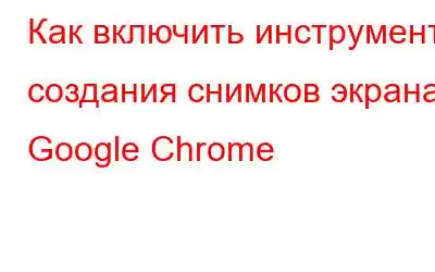 Как включить инструмент создания снимков экрана Google Chrome