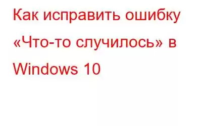 Как исправить ошибку «Что-то случилось» в Windows 10