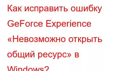 Как исправить ошибку GeForce Experience «Невозможно открыть общий ресурс» в Windows?