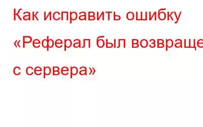 Как исправить ошибку «Реферал был возвращен с сервера»