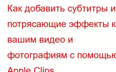 Как добавить субтитры и потрясающие эффекты к вашим видео и фотографиям с помощью Apple Clips