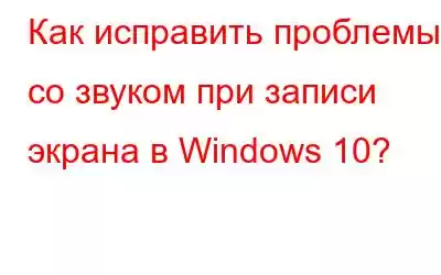 Как исправить проблемы со звуком при записи экрана в Windows 10?