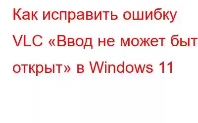 Как исправить ошибку VLC «Ввод не может быть открыт» в Windows 11