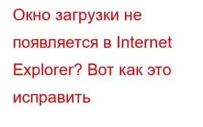 Окно загрузки не появляется в Internet Explorer? Вот как это исправить