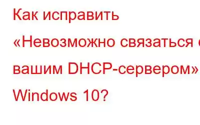 Как исправить «Невозможно связаться с вашим DHCP-сервером» в Windows 10?