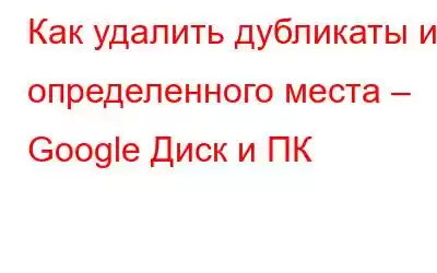 Как удалить дубликаты из определенного места – Google Диск и ПК