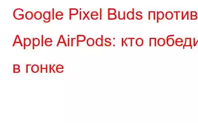 Google Pixel Buds против Apple AirPods: кто победит в гонке