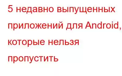 5 недавно выпущенных приложений для Android, которые нельзя пропустить