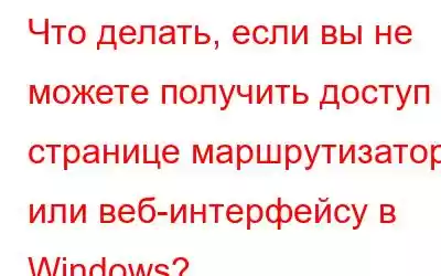 Что делать, если вы не можете получить доступ к странице маршрутизатора или веб-интерфейсу в Windows?