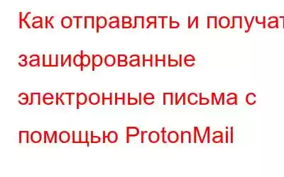 Как отправлять и получать зашифрованные электронные письма с помощью ProtonMail