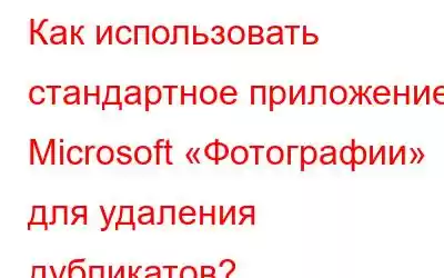 Как использовать стандартное приложение Microsoft «Фотографии» для удаления дубликатов?